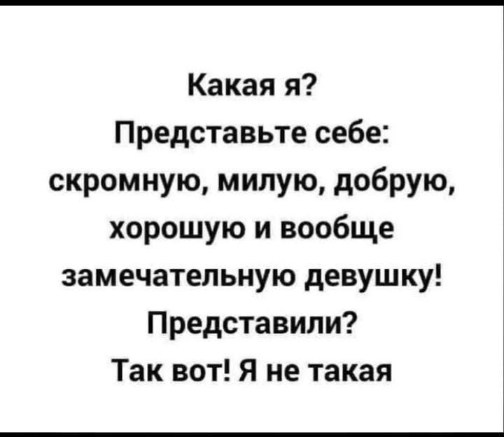 Какая я Представьте себе скромную милую добрую хорошую и вообще замечательную девушку Представили Так вот Я не такая