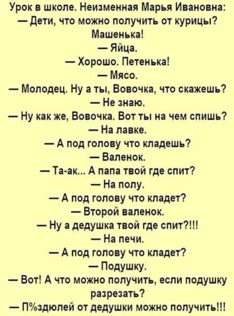 Урок в школе Неизменная Марья Ивановна Дети что можно получить от курицы Машенька Яйца Хорошо Петенька Мясо Молодец Ну а ты Вовочка что скажешь Не знаю Ну как же Вовочка Вот ты на чем спишь На лавке А под голову что кладешь Валенок Та ак А папа твой где спит На полу А под голову что кладет Второй валенок Нуа дедушка твой где спит На печи А под голо