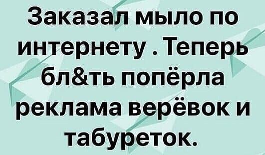 Заказал мыло по интернету Теперь блть попёрла реклама верёвок и табуреток