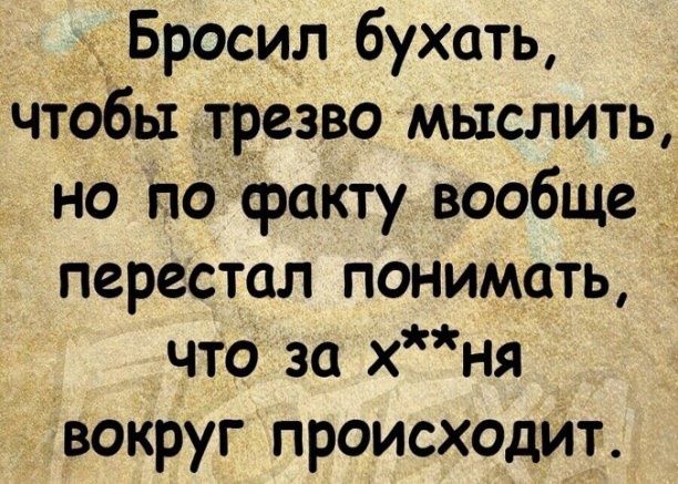 Бросил бухать чтобы трезво мыслить НО по факту вообще _ перестал понимать что за хня вокруг происходит