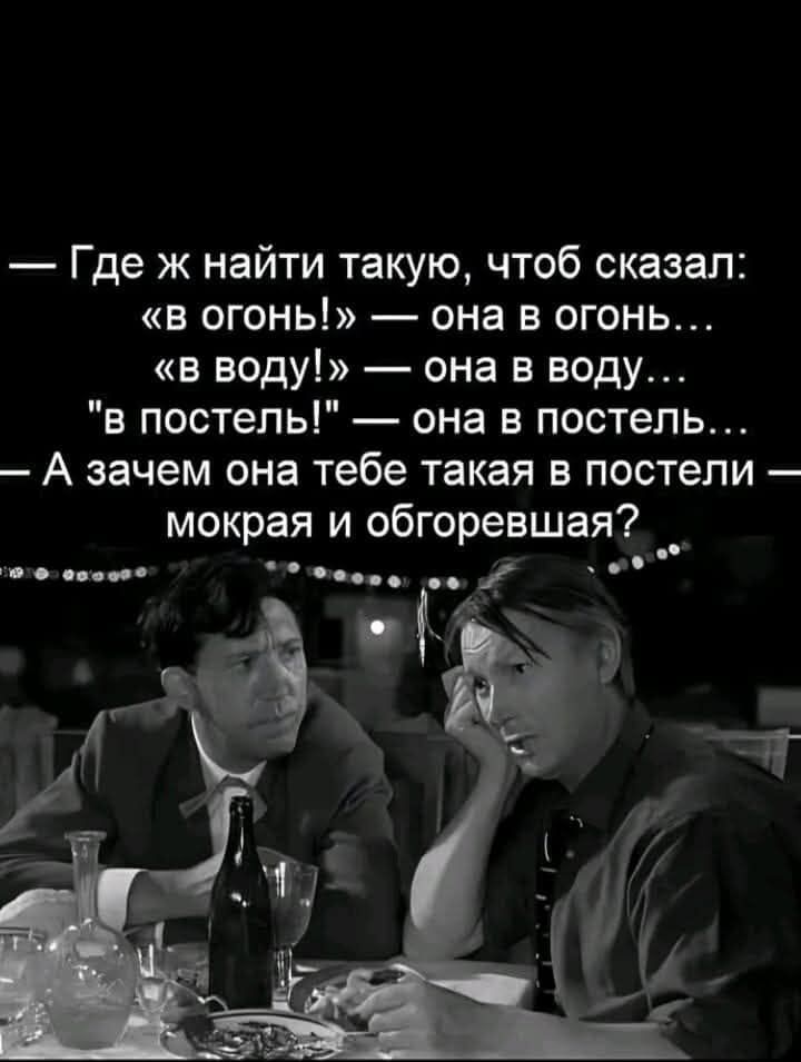 Где ж найти такую чтоб сказал в огонь она в огонь в воду она в воду в постель она в постель А зачем она тебе такая в постели мокрая и обгоревшая оооооо онов оы ои