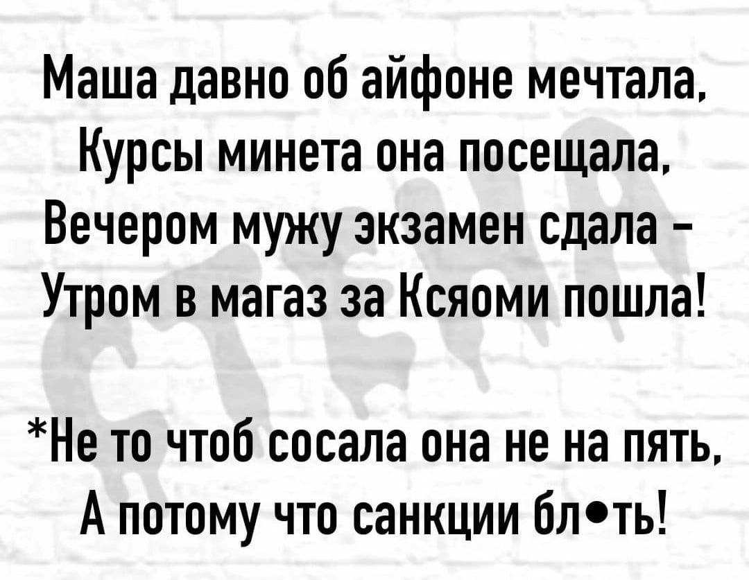 Маша давно об айфоне мечтала Курсы минета она посещала Вечером мужу экзамен сдала Утром в магаз за Ксяоми пошла Не то чтоб сосала она не на пять А потому что санкции блеть