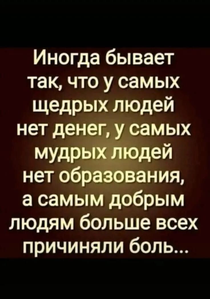 Иногда бывает так что у самых щедрых людей нет денег у самых мудпьдей нет образования а самым добрым людям больше всех причиняли боль