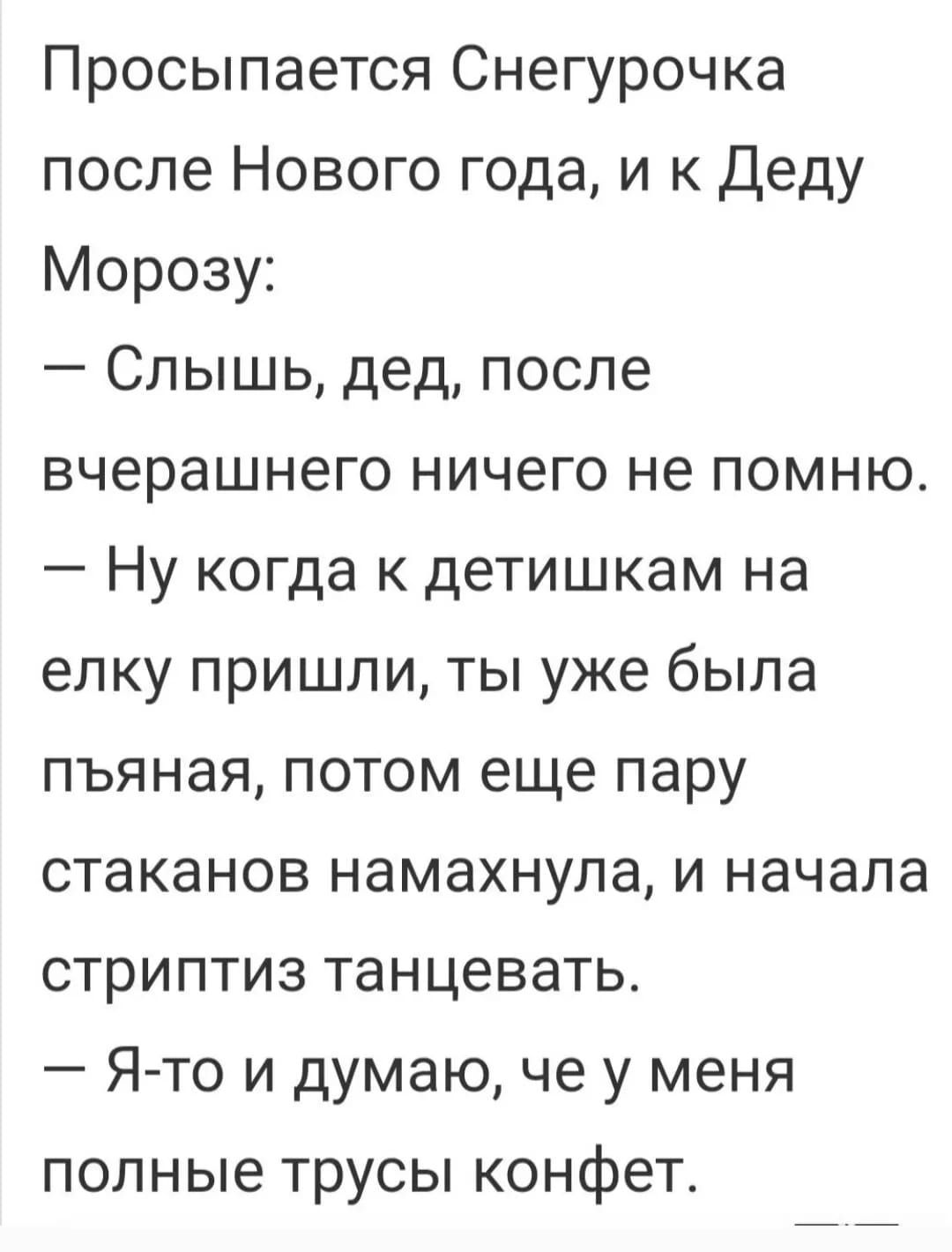 Просыпается Снегурочка после Нового года и к Деду Морозу Слышь дед после вчерашнего ничего не помню Ну когда к детишкам на елку пришли ты уже была пъяная потом еще пару стаканов намахнула и начала стриптиз танцевать Я то и думаю че у меня полные трусы конфет