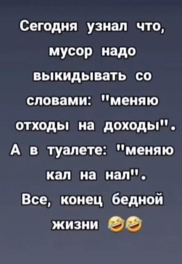 Сегодня узнал что мусор надо выкидывать со словами меняю отходы на доходы А в туалете меняю кал на нал Все конец бедной жизни