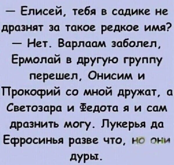 Елисей тебя в садике не дразнят за такое редкое имя Нет Варлаам заболел Ермолай в другую группу перешел Онисим и Прокофий со мной дружат а Светозара и Федота я и сам дразнить могу Лукерья да Ефросинья разве что но они дуры