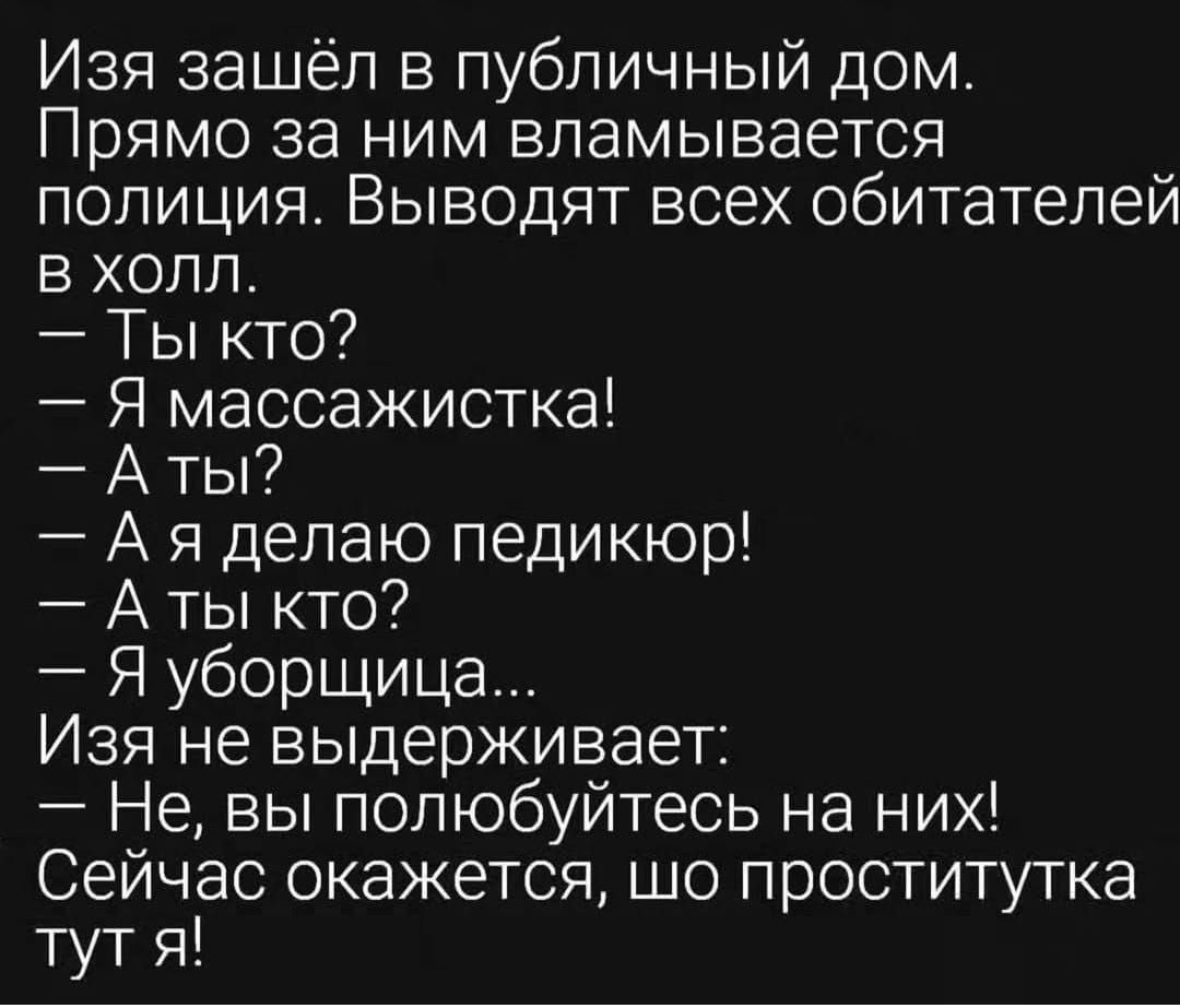 Изя зашёл в публичный дом Прямо за ним вламывается полиция Выводят всех обитателей в холл Ты кто Я массажистка Аты Ая делаю педикюр Аты кто Я уборщица Изя не выдерживает Не вы полюбуйтесь на них Сейчас окажется шо проститутка тут я