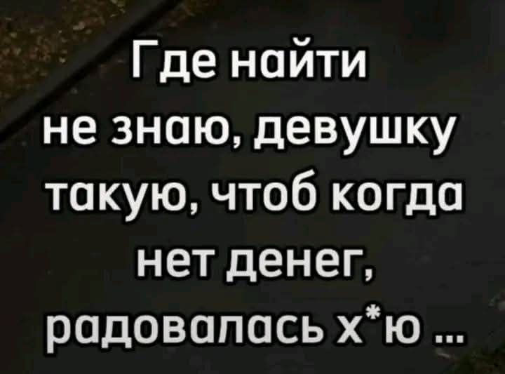 Где найти не знаю девушку такую чтоб когда нет денег радовалась хю