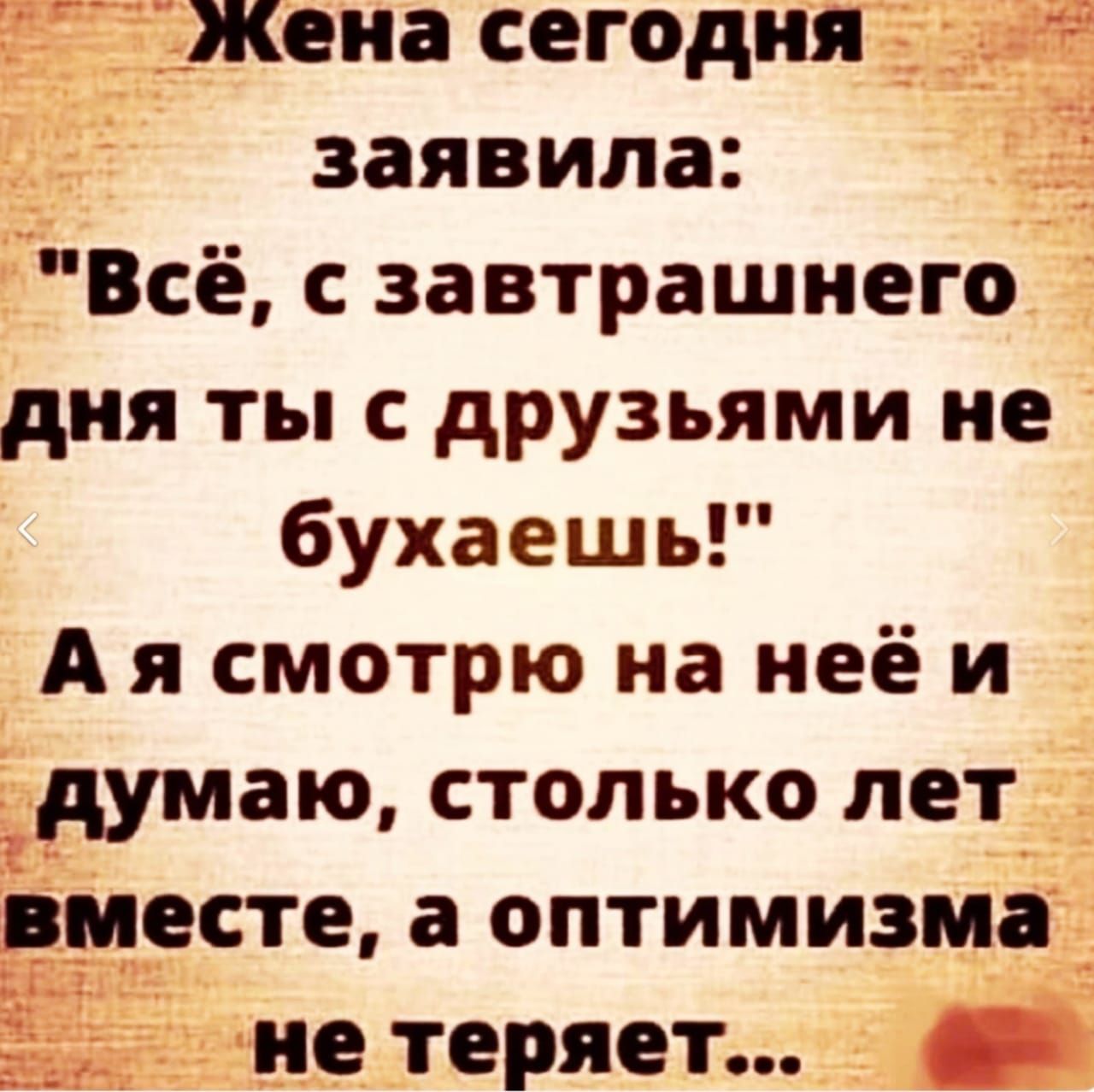 Жена сегодня заявила Всё с завтрашнего дня ты с друзьями не бухаешь Аясмотрю на неёи думаю столько лет вместе а оптимизма не теряет