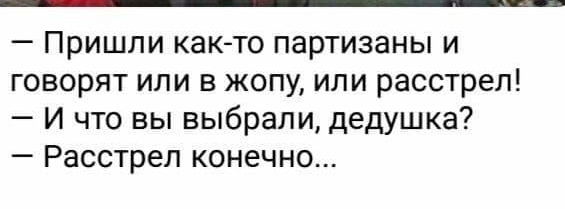 Пришли как то партизаны и говорят или в жопу или расстрел И что вы выбрали дедушка Расстрел конечно