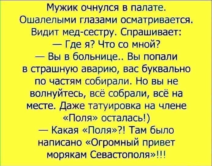 Мужик очнулся в палате Ошалелыми глазами осматривается Видит мед сестру Спрашивает Где я Что со мной Вы в больнице Вы попали в страшную вас буквально по частям Но вы не волнуйтесь всё собрали всё на месте Даже татуировка на члене Какая Поля Там было написано Огромный привет