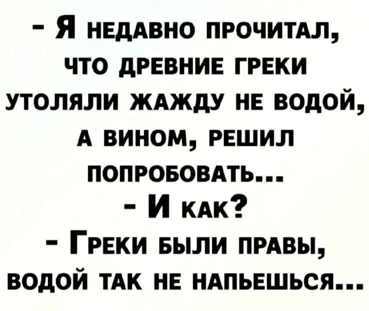 Я нЕДАВНО ПРОЧИТАЛ ЧТО ДРЕВНИЕ ГРЕКИ УТОЛЯЛИ ЖАЖДУ НЕ ВОДОЙ А ВИНОМ РЕШИЛ ПОПРОБОВАТЬ И как ГРЕКИ БЫЛИ ПРАВЫ ВОДОЙ ТАК НЕ НАПЬЕШЬСЯ