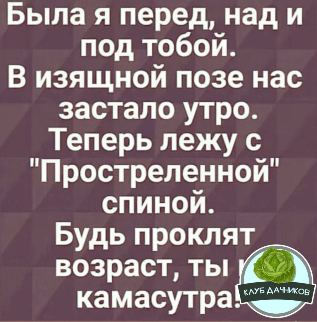 Была я перед над и под тобой В изящной позе нас застало утро Теперь лежу с Простреленной спиной Будь проклят возраст ты ка м асутра КЛУБ ААЧНИКОВ