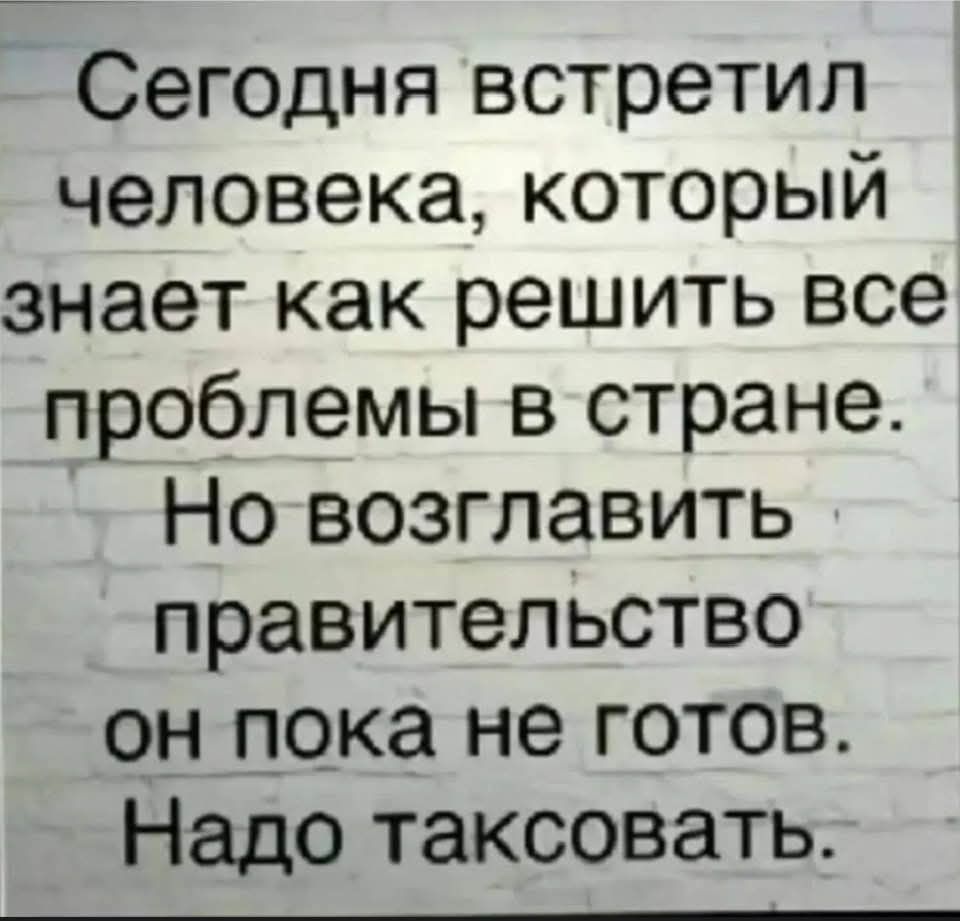 Сегодня встретил человека, который знает как решить все проблемы в стране. Новозглавить правительство он пока не готов. Надо таксовать.