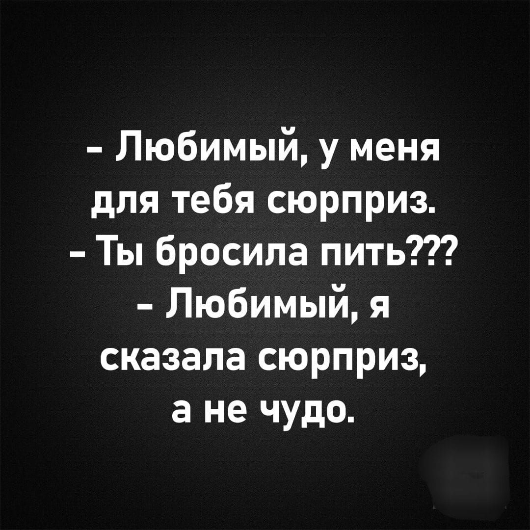 любимый, у меня для тебя сюрприз.  Ты бросила пить???  Любимый, я сказала сюрприз, а не чудо.