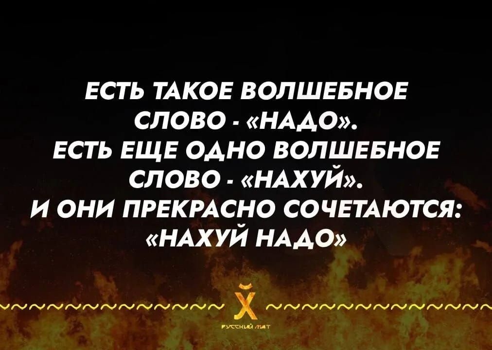 ЕСТЬ ТАКОЕ ВОЛШЕБНОЕ СЛОВО - «НАДО». ЕСТЬ ЕЩЕ ОДНО ВОЛШЕБНОЕ СЛОВО - «НАХУЙ». И ОНИ ПРЕКРАСНО СОЧЕТАЮТЬСЯ: «НАХУЙ НАДО»