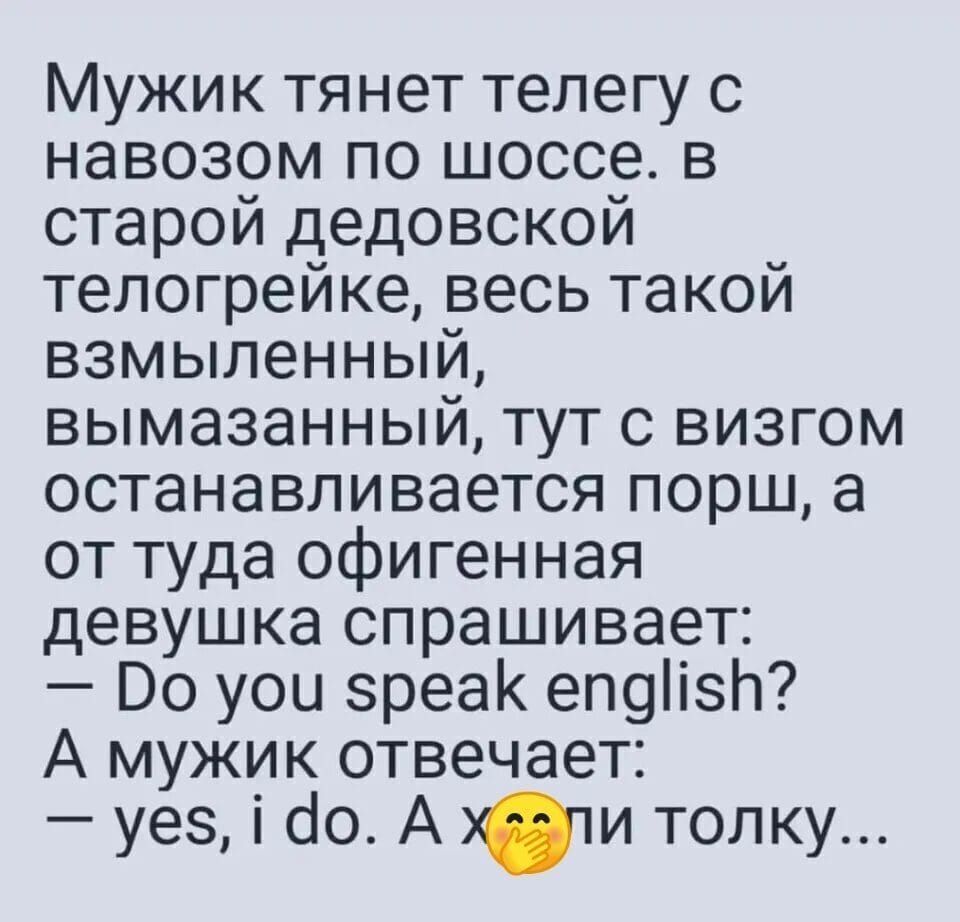 Мужик тянет телегу с навозом по шоссе. в старой дедовской телогрейке, весь такой взмыленный, вымазанный, тут с визгом останавливается порш, а оттуда офигенная девушка спрашивает: — Do you speak english? А мужик отвечает: — yes, i do. А х*пи толку...