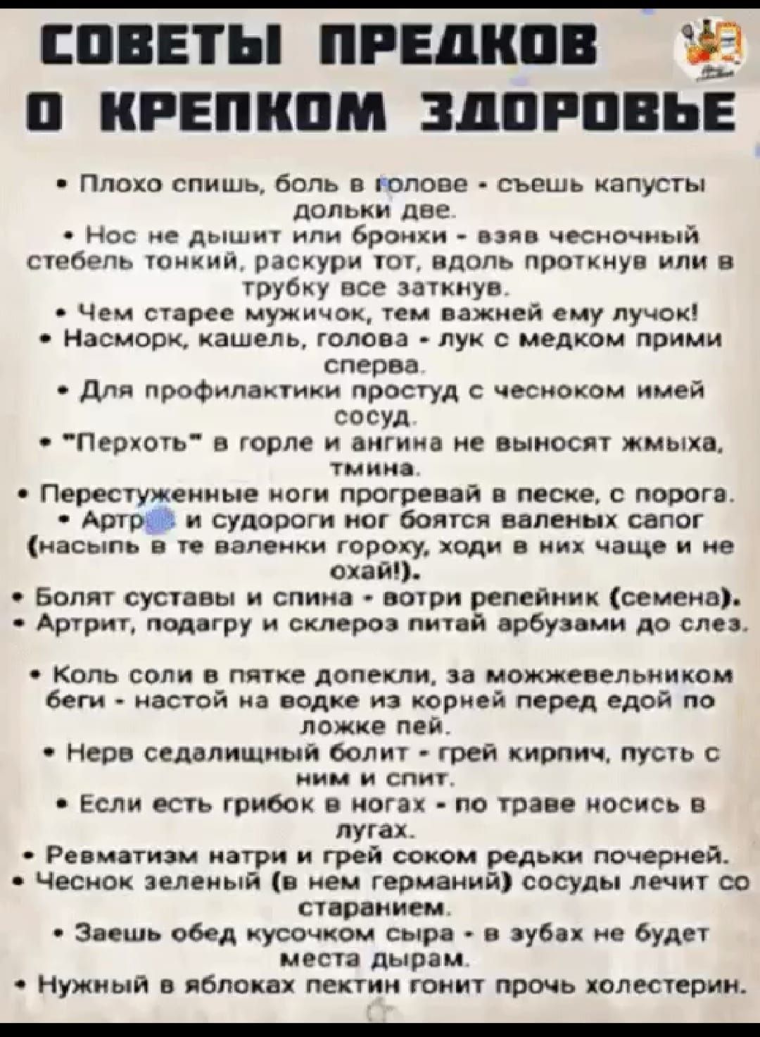 Плохо спишь, боль в голове — съешь капусты долек две.
Нос не дышит или бронхи — взяв чесночный стебель тонкий, раскрути тот, вдоль протоков им и в трубку все заткнув.
Чем старее мужичок, тем важнее ему лучок!
Насморк, кашель, голова — лук с медком прими сперва.
Для профилактики простуды с чесноком имей сосу.
