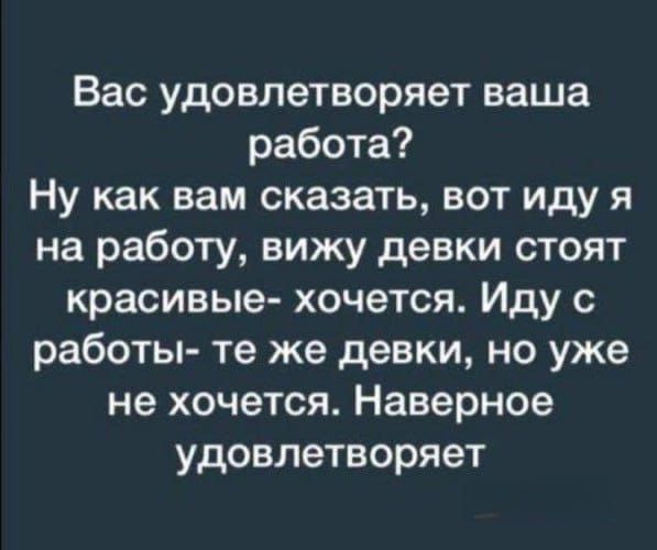 Вас удовлетворяет ваша работа?
Ну как вам сказать, вот иду я на работу, вижу девки стоят красивые- хочется. Иду с работы- те же девки, но уже не хочется. Наверное удовлетворяет