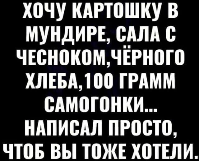 ХОЧУ КАРТОШКУ В МУНДИРЕ, САЛА С ЧЕСНОКОВ, ЧЁРНОГО ХЛЕБА, 100 ГРАММ САМОГОНКИ... НАПИСАЛ ПРОСТО, ЧТОБ ВЫ ТОЖЕ ХОТЕЛИ.