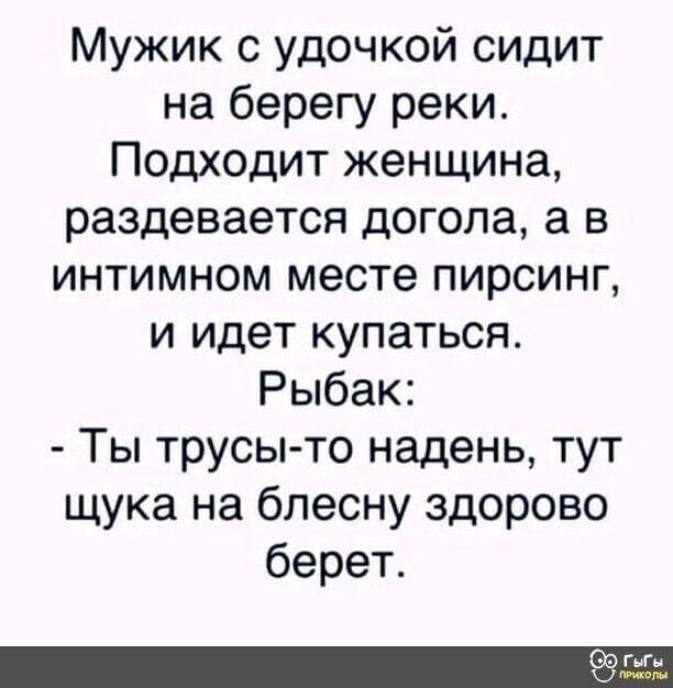 Мужик с удочкой сидит на берегу реки. Подходит женщина, раздевается догола, а в интимном месте пирсинг, и идет купаться.
Рыбак:
- Ты трусы-то надень, тут щука на блесну здорово берет.