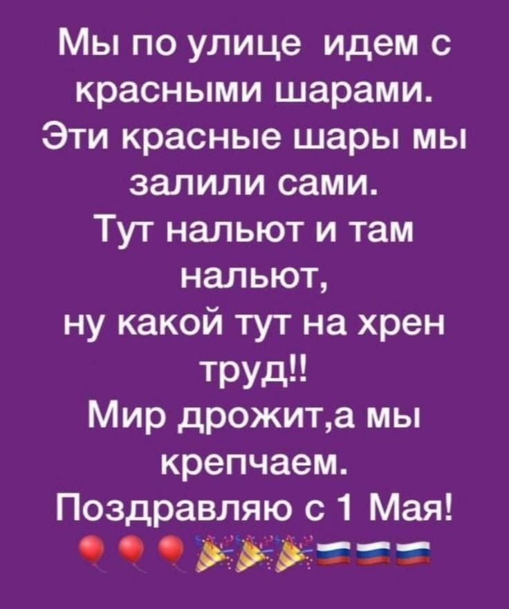Мы по улице идем с красными шарами. Эти красные шары мы залили сами. Тут нальют и там нальют, ну какой тут на хрен труд!! Мир дрожит, а мы крепчаем. Поздравляю с 1 Мая!