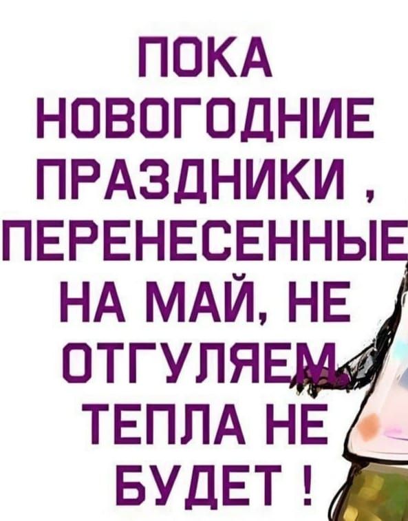 ПОКА НОВОГОДНИЕ ПРАЗДНИКИ, ПЕРЕНЕСЕННЫЕ НА МАЙ, НЕ ОТГУЛЯЕМ, ТЕПЛА НЕ БУДЕТ!