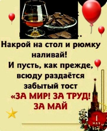 Накрой на стол и рюмку наливай! И пусть, как прежде, всюду раздаётся забытый тост «ЗА МИР! ЗА ТРУД! ЗА МАЙ»
