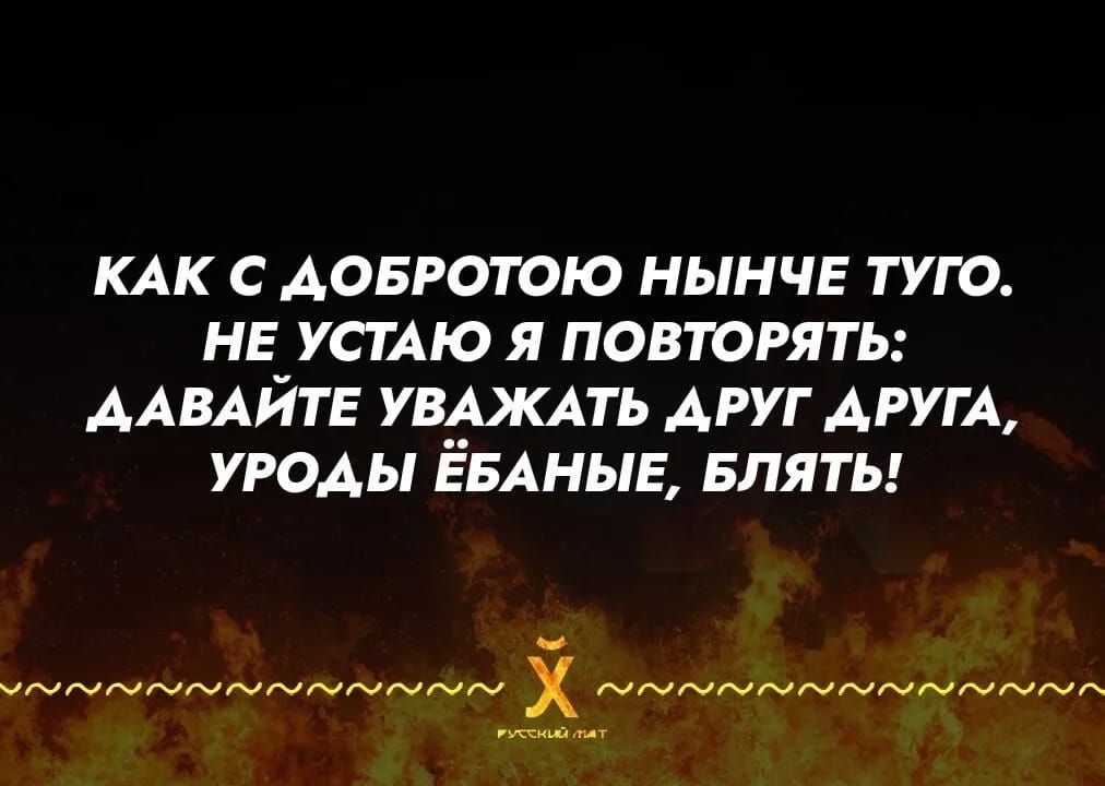 КАК С ДОБРОТОЮ НЫНЧЕ ТУГО. НЕ УСТАЮ Я ПОВТОРЯТЬ: ДАВАЙТЕ УВАЖАТЬ ДРУГ ДРУГА, УРОДЫ ЁБАНЫЕ, БЛЯТЬ!
