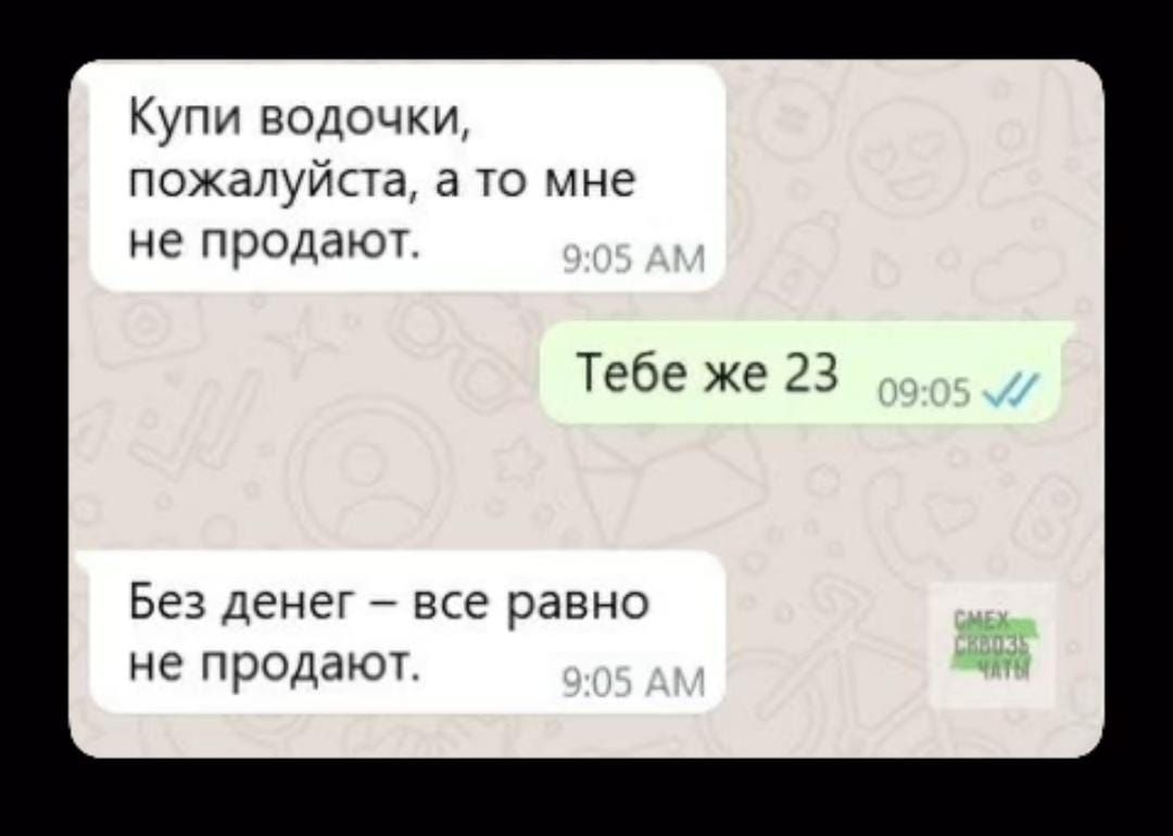 Купи водочки, пожалуйста, а то мне не продают.
Тебе же 23.
Без денег – все равно не продадут.