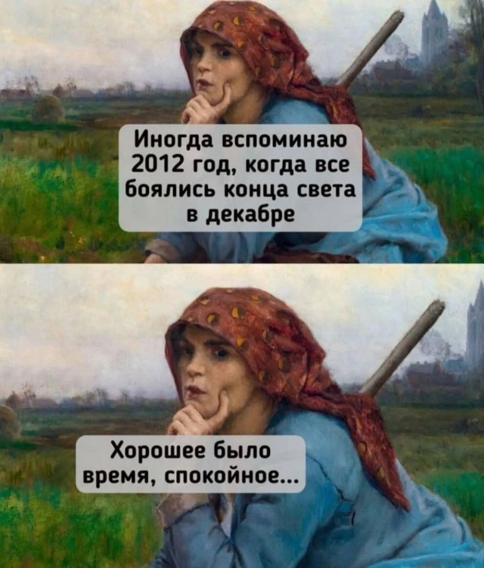 Иногда вспоминаю 2012 год, когда все боялись конца света в декабре
Хорошее было время, спокойное…