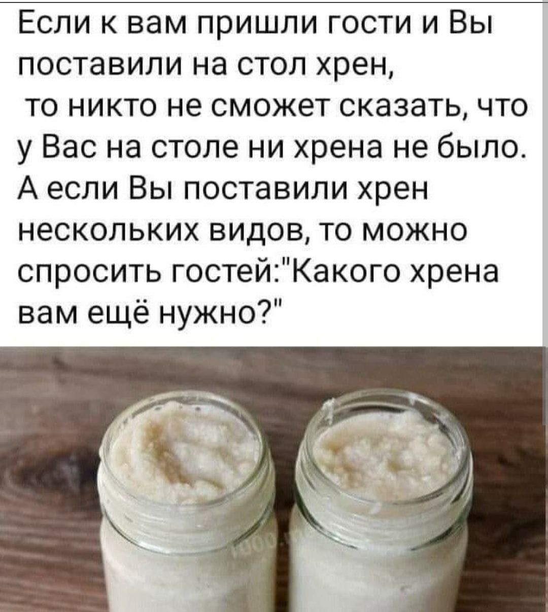 Если к вам пришли гости и Вы поставили на стол хрен,
то никто не сможет сказать, что у Вас на столе ни хрена не было.
А если Вы поставили хрен нескольких видов, то можно спросить гостей: 