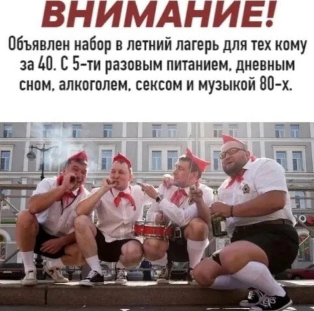 ВНИМАНИЕ! Объявлен набор в летний лагерь для тех кому за 40. С 5-ти разовым питанием, дневным сном, алкоголем, сексом и музыкой 80-х.