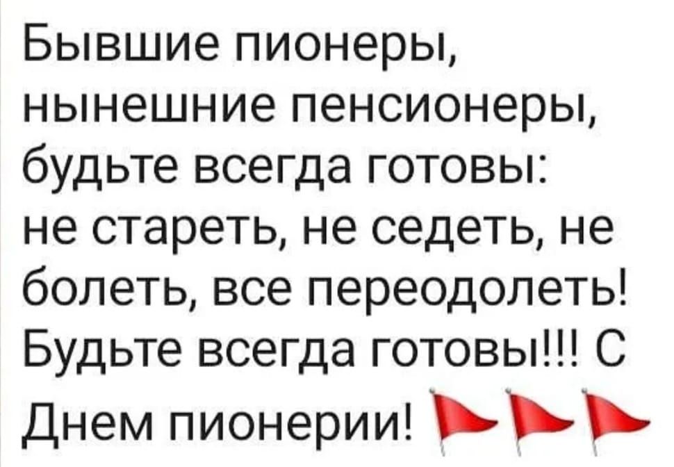 Бывшие пионеры, нынешние пенсионеры, будьте всегда готовы: не стареть, не сидеть, не болеть, все преодолевает! Будьте всегда готовы!!! С Днем пионерии!