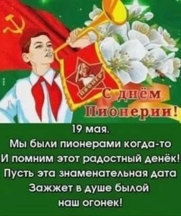 С днём Пионерии!
19 мая.
Мы были пионерами когда-то
И помним этот радостный денёк!
Пусть эта знаменательная дата
Зажжёт в душе былой наш огонёк!