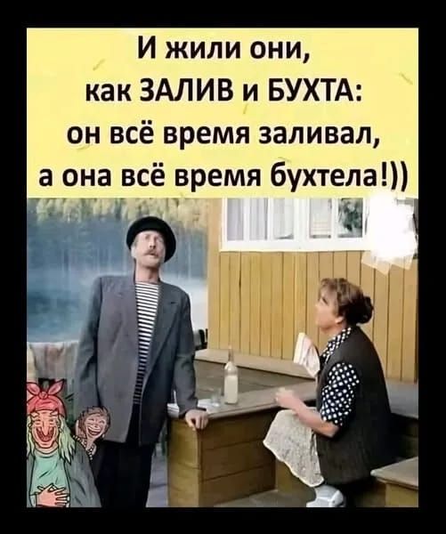 И жили они, как ЗАЛИВ и БУХТА: он всё время заливал, а она всё время бухтела!!)