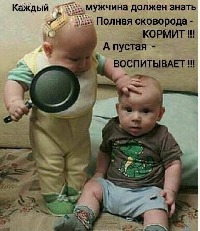 Каждый мужчина должен знать
Полная сковорода - КОРМИТ !!!
А пустая - ВОСПИТЫВАЕТ !!!
