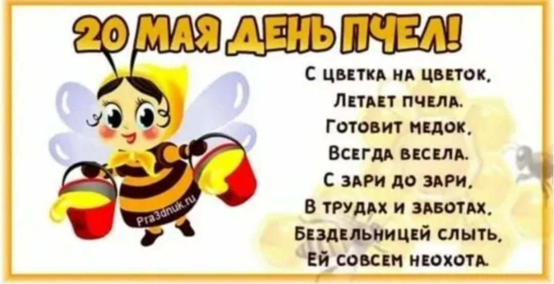 20 МАЯ ДЕНЬ ПЧЕЛ! С цветка на цветок, Летает пчела. Готовит медок. Всегда весела. С зари до зари, В трудах и заботах, Бездельницей слыть, Ей совсем неохота.
