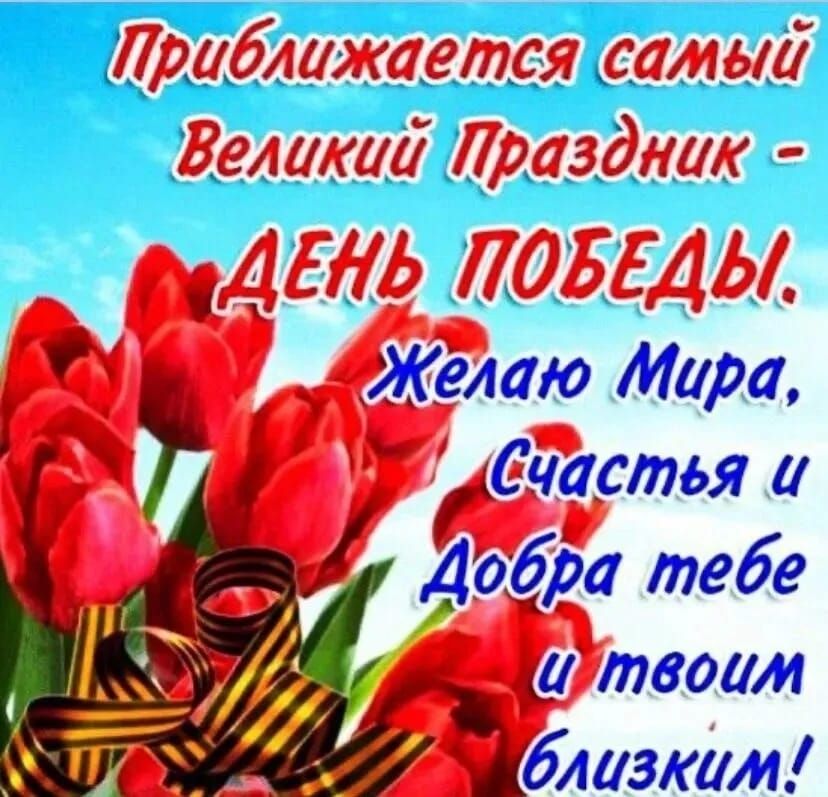 Приближается самый Великий Праздник - ДЕНЬ ПОБЕДЫ. Желаю Мира, Счастья и Добра тебе и твоим близким!