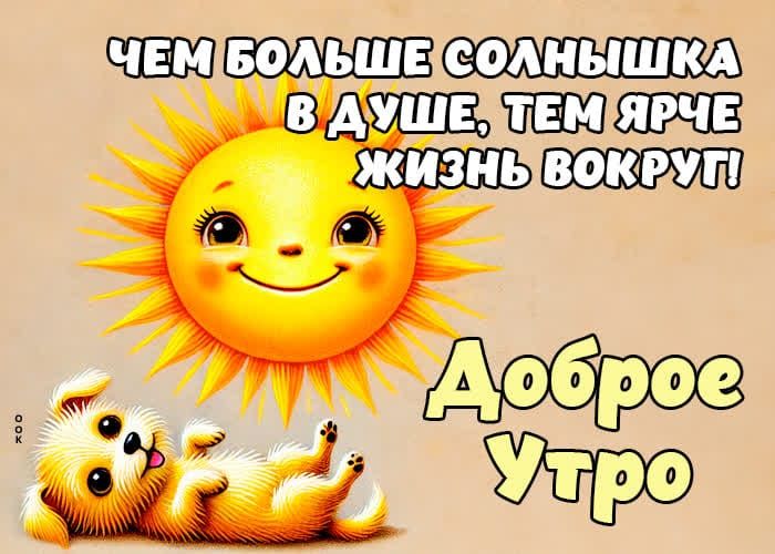 ЧЕМ БОЛЬШЕ СОЛНЫШКА В ДУШЕ, ТЕМ ЯРЧЕ ЖИЗНЬ ВОКРУГ! Доброе Утро