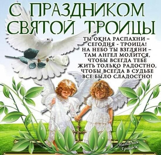 С ПРАЗДНИКОМ СВЯТОЙ ТРОИЦЫ
ТЫ ОКНА РАСПЛАХНИ - СЕГОДНЯ - ТРОИЦА! 
 НА НЕБО ТЫ СМАТРИ - ТАМ АНГЕЛ МОЛИТСЯ, 
 ЧТОБЫ ВСЕГДА ТЕБЕ ЖИТЬ ТОЛЬКО РАДОСТНО, 
 ЧТОБЫ ВСЕГДА В СУДЬБЕ ВСЕ БЫЛО СЛАДОСТНО!