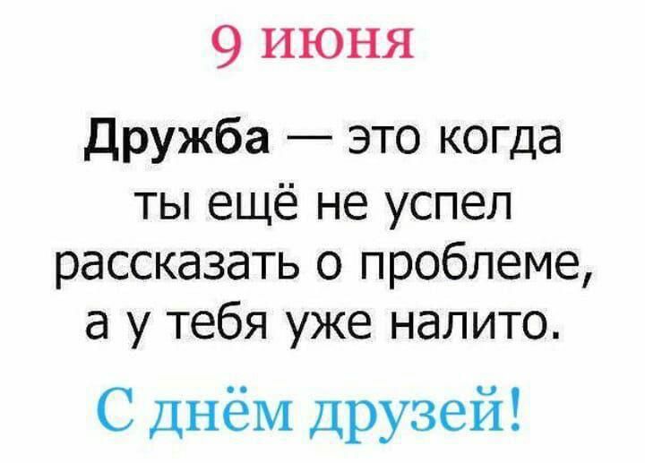9 июня
Дружба — это когда ты ещё не успел рассказать о проблеме, а у тебя уже налито.
С днём друзей!