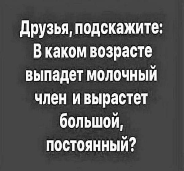 Друзья, подскажите: В каком возрасте выпадет молочный член и вырастет большой, постоянный?