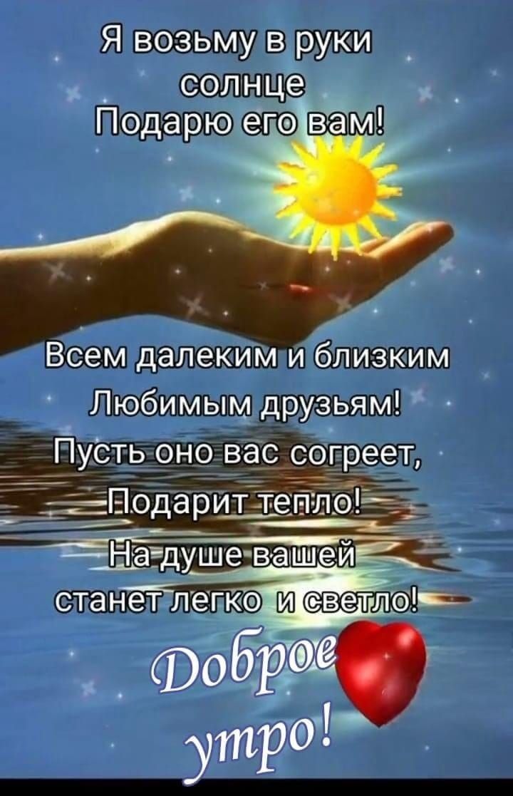 Я возьму в руки солнце
Подарю его вам!

Всем далёким и близким
Любимым друзьям!
Пусть оно вас согреет,
Подарит тепло!
На душе вашей
станет легко и светло!
Доброе утро!