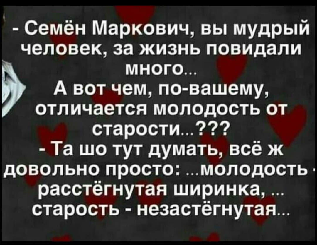 Семён Маркович, вы мудрый человек, за жизнь повидали много... А вот чем, по-вашему, отличается молодость от старости...? ?? - Та шо тут думать, всё ж довольно просто: ...молодость - растянутяя ширинка, ...старость - незастегнутая...