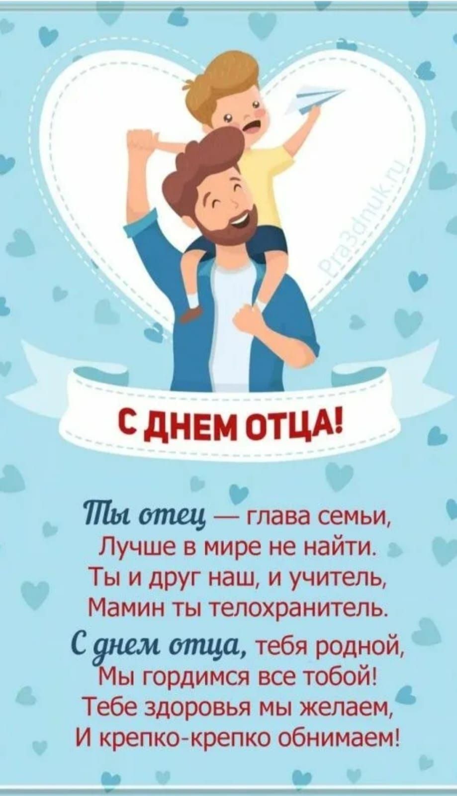 С днем отца!

Ты отец — глава семьи, Лучше в мире не найти. Ты и друг наш, и учитель, Мамин ты телохранитель.

С днем отца, тебя родной, Мы гордимся все тобой! Тебе здоровья мы желаем, И крепко-крепко обнимаем!