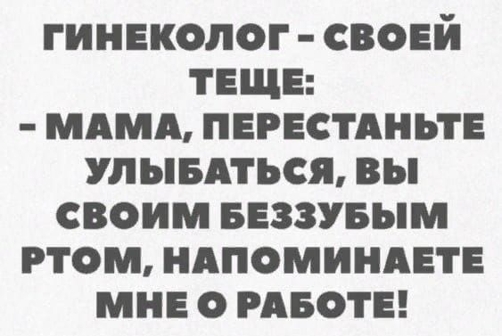 ГИНЕКОЛОГ - СВОЕЙ ТЕЩЕ:
 - МАМА, ПЕРЕСТАНЬТЕ УЛЫБАТЬСЯ, ВЫ СВОИМ БЕЗЗУБЫМ РТОМ, НАПОМИНАЕТЕ МНЕ О РАБОТЕ!