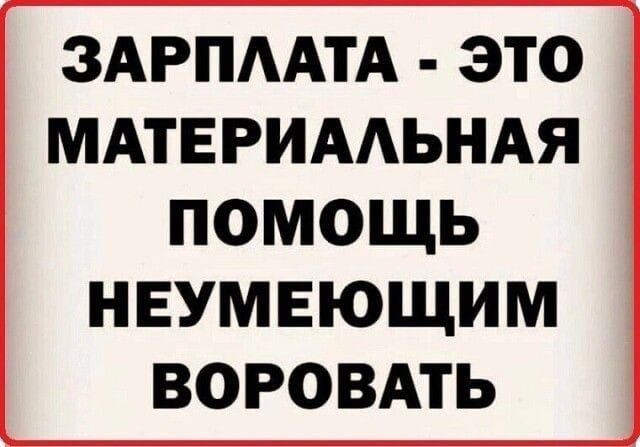 ЗАРПЛАТА - ЭТО МАТЕРИАЛЬНАЯ ПОМОЩЬ НЕУМЕЮЩИМ ВОРОВАТЬ