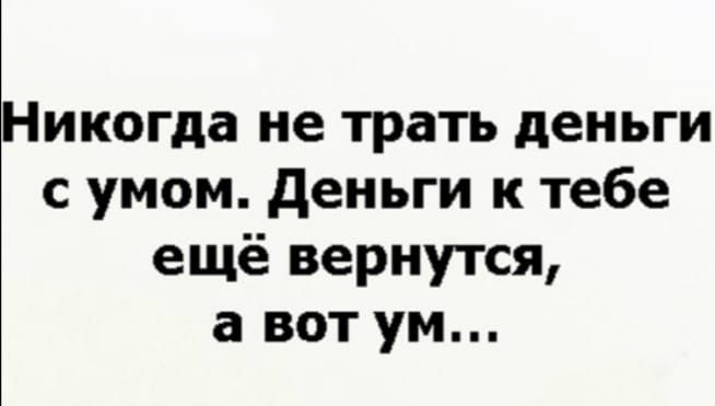 Никогда не трать деньги с умом. Деньги к тебе ещё вернутся, а вот ум...