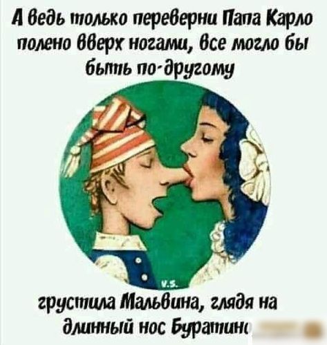 А ведь только переверни Папу Карло полено вверх ногами, всё могло бы быть по-другому
грустила Мальвина, глядя на длинный нос Буратино.